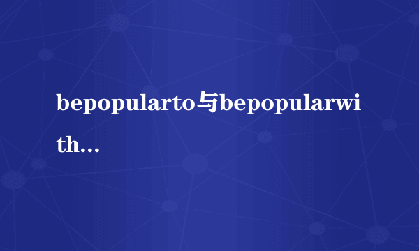 bepopularto与bepopularwith的区别？