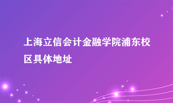 上海立信会计金融学院浦东校区具体地址