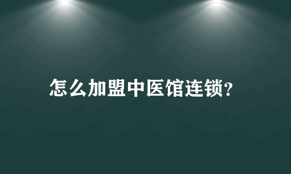 怎么加盟中医馆连锁？