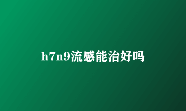 h7n9流感能治好吗