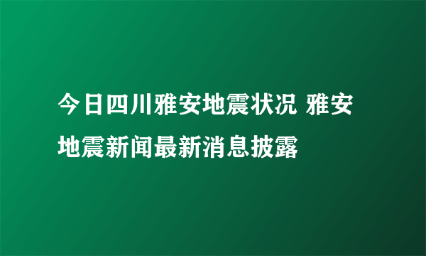 今日四川雅安地震状况 雅安地震新闻最新消息披露