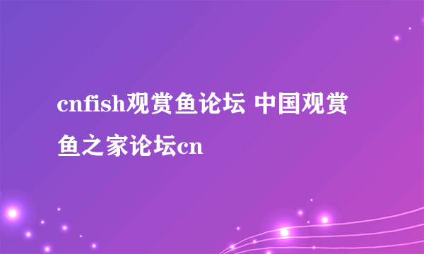 cnfish观赏鱼论坛 中国观赏鱼之家论坛cn