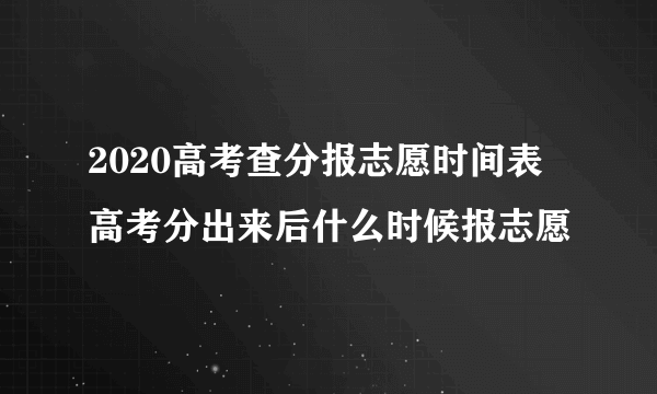 2020高考查分报志愿时间表 高考分出来后什么时候报志愿