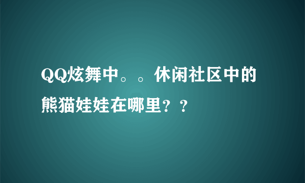 QQ炫舞中。。休闲社区中的熊猫娃娃在哪里？？