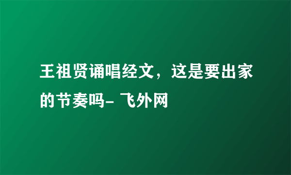 王祖贤诵唱经文，这是要出家的节奏吗- 飞外网