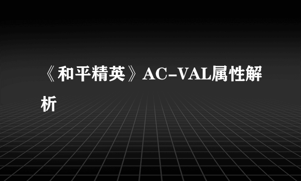 《和平精英》AC-VAL属性解析