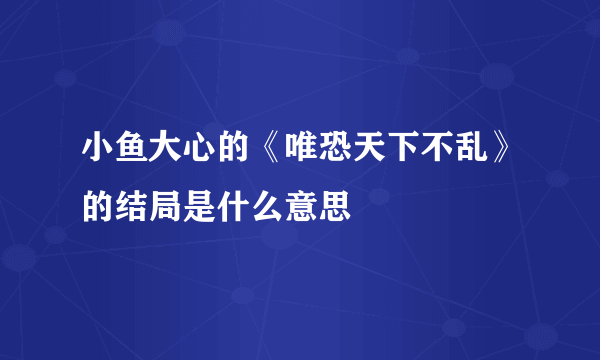 小鱼大心的《唯恐天下不乱》的结局是什么意思