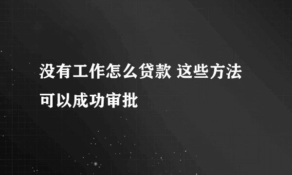 没有工作怎么贷款 这些方法可以成功审批