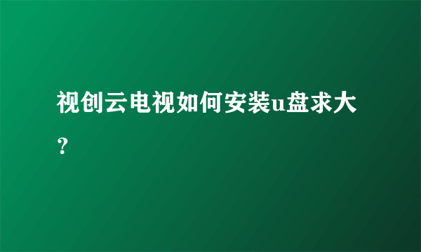 视创云电视如何安装u盘求大？