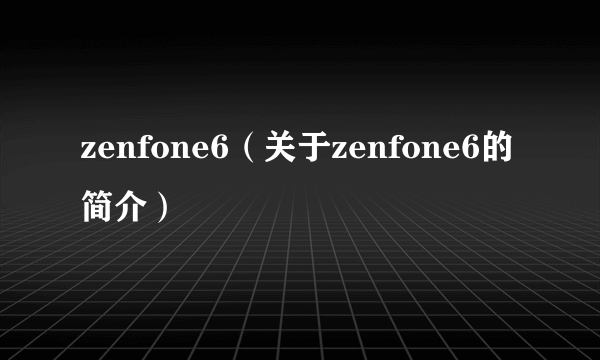 zenfone6（关于zenfone6的简介）