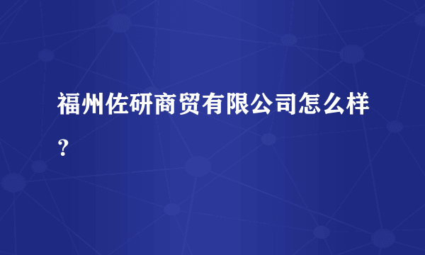 福州佐研商贸有限公司怎么样？