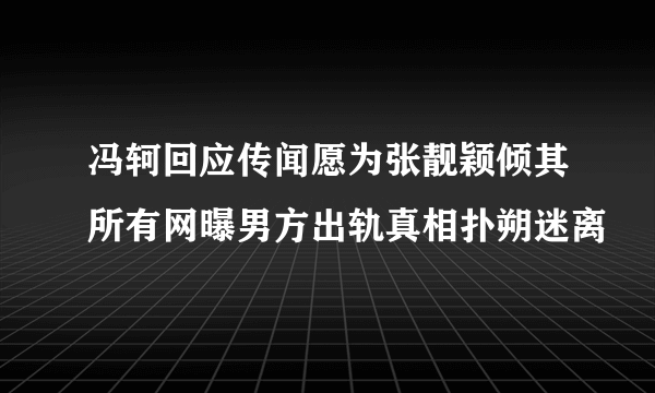 冯轲回应传闻愿为张靓颖倾其所有网曝男方出轨真相扑朔迷离