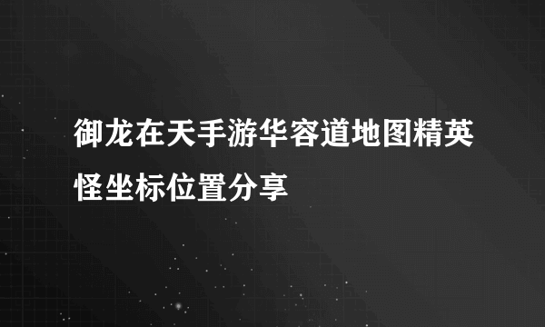 御龙在天手游华容道地图精英怪坐标位置分享