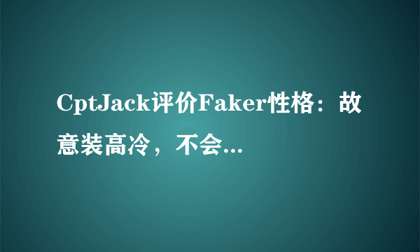 CptJack评价Faker性格：故意装高冷，不会亲近任何人