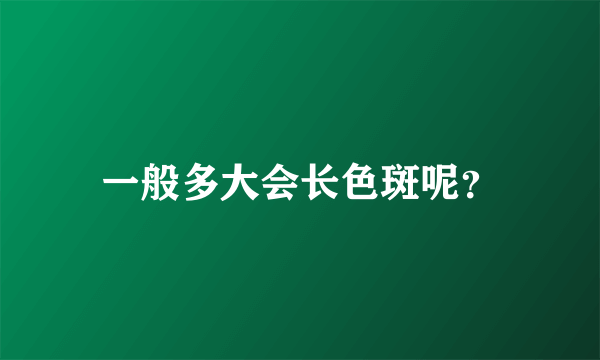 一般多大会长色斑呢？