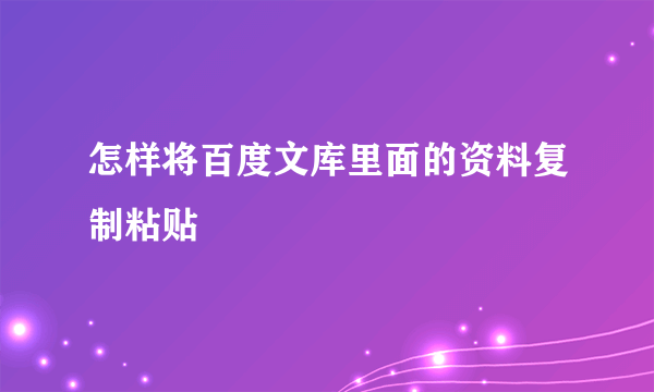 怎样将百度文库里面的资料复制粘贴