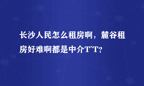 长沙人民怎么租房啊，麓谷租房好难啊都是中介T^T？