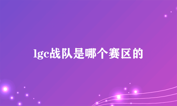 lgc战队是哪个赛区的