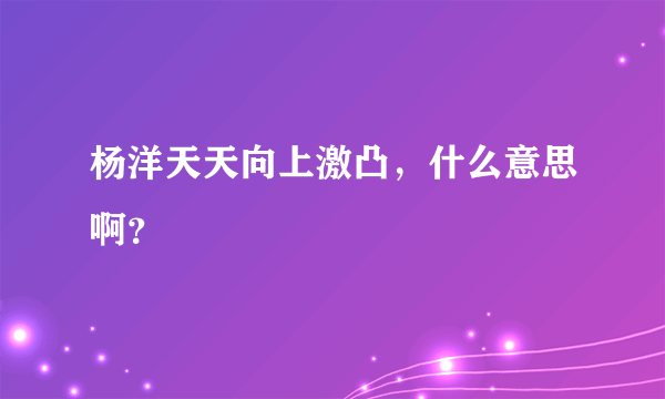 杨洋天天向上激凸，什么意思啊？