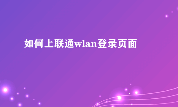 如何上联通wlan登录页面