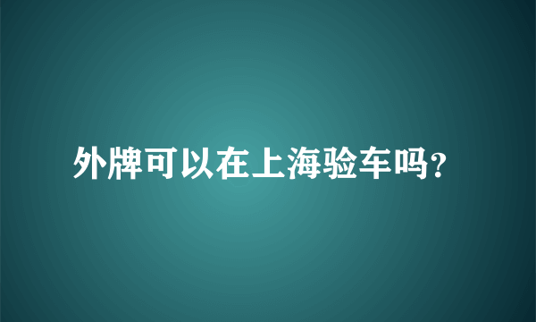 外牌可以在上海验车吗？