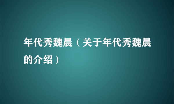 年代秀魏晨（关于年代秀魏晨的介绍）