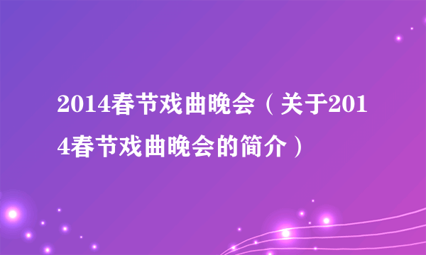 2014春节戏曲晚会（关于2014春节戏曲晚会的简介）