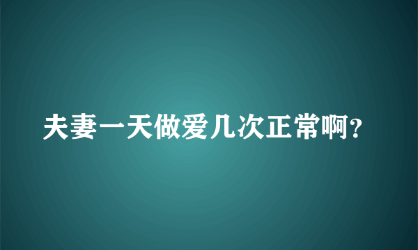 夫妻一天做爱几次正常啊？