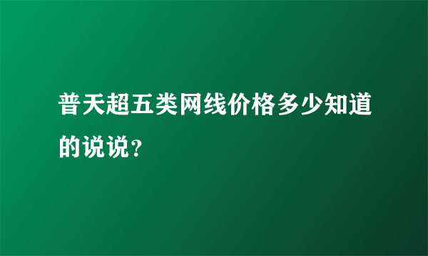 普天超五类网线价格多少知道的说说？