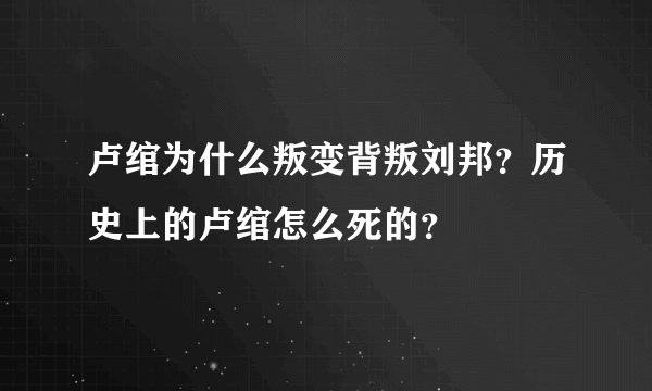 卢绾为什么叛变背叛刘邦？历史上的卢绾怎么死的？