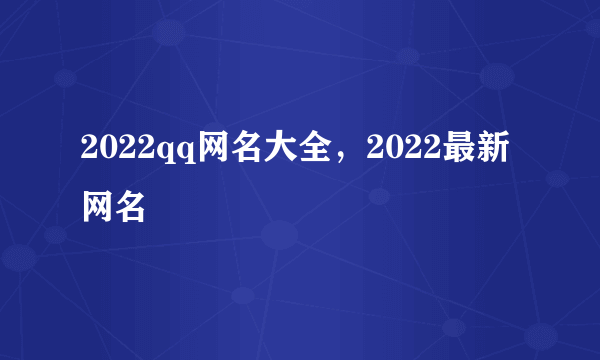 2022qq网名大全，2022最新网名