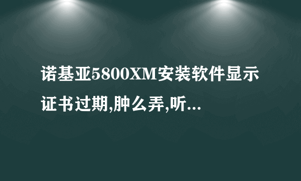 诺基亚5800XM安装软件显示证书过期,肿么弄,听说有什么免签证书