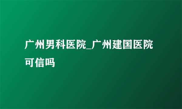 广州男科医院_广州建国医院可信吗