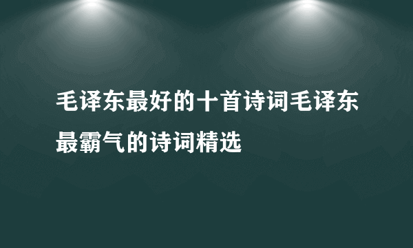 毛译东最好的十首诗词毛译东最霸气的诗词精选