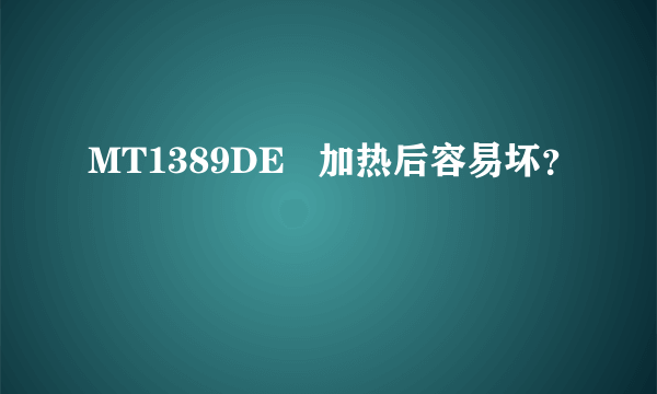 MT1389DE   加热后容易坏？