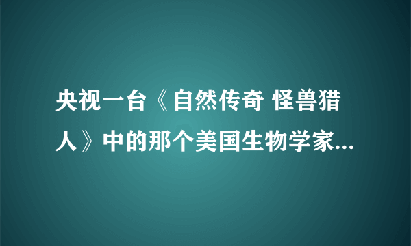 央视一台《自然传奇 怪兽猎人》中的那个美国生物学家英文名叫什么？