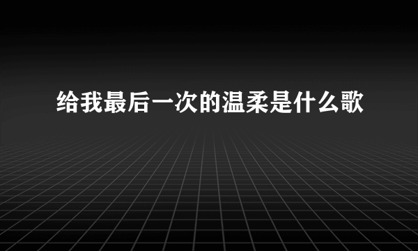 给我最后一次的温柔是什么歌