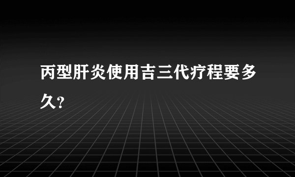 丙型肝炎使用吉三代疗程要多久？