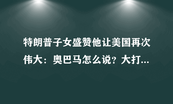 特朗普子女盛赞他让美国再次伟大：奥巴马怎么说？大打出手？-飞外网