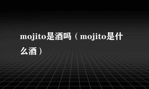 mojito是酒吗（mojito是什么酒）