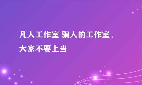 凡人工作室 骗人的工作室。大家不要上当