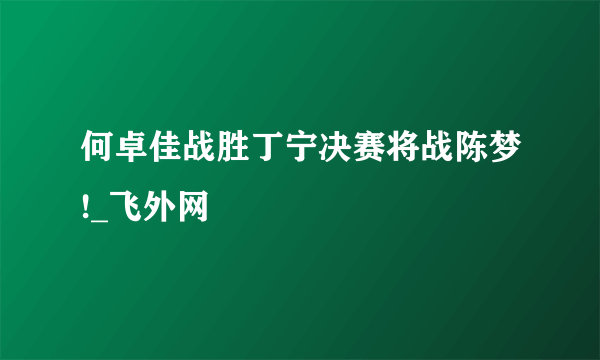 何卓佳战胜丁宁决赛将战陈梦!_飞外网