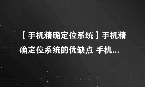 【手机精确定位系统】手机精确定位系统的优缺点 手机精确定位系统怎么样