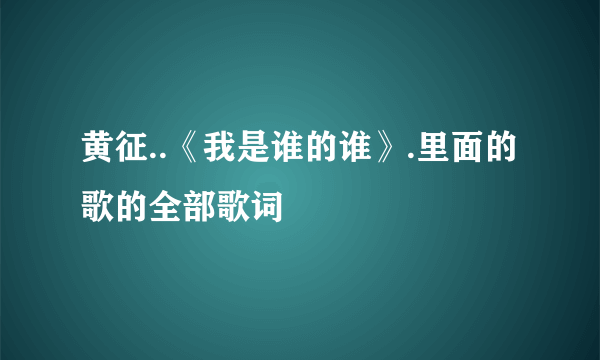 黄征..《我是谁的谁》.里面的歌的全部歌词