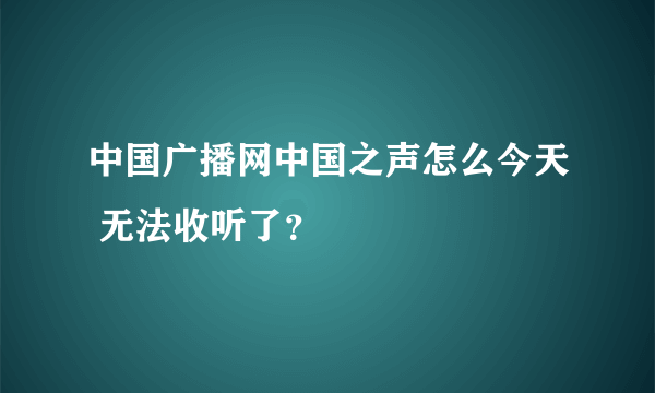 中国广播网中国之声怎么今天 无法收听了？