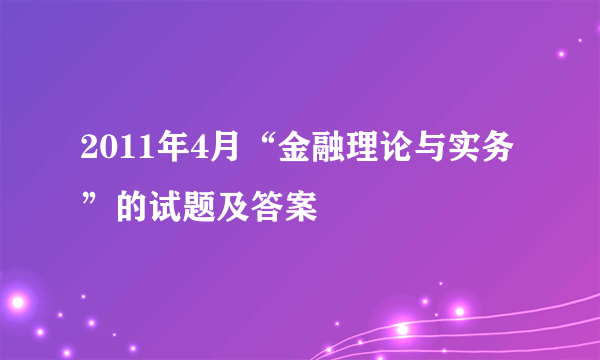 2011年4月“金融理论与实务”的试题及答案