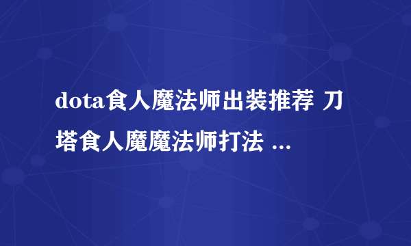 dota食人魔法师出装推荐 刀塔食人魔魔法师打法  已采纳