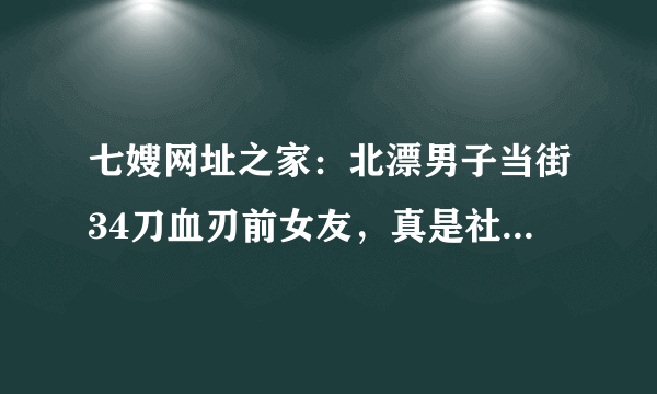 七嫂网址之家：北漂男子当街34刀血刃前女友，真是社会的悲剧？难道房子、车子、票子才能买到真正的爱情？