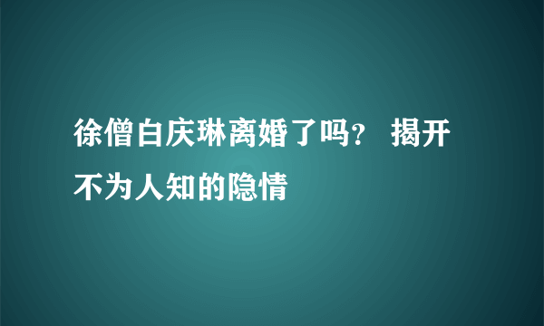 徐僧白庆琳离婚了吗？ 揭开不为人知的隐情