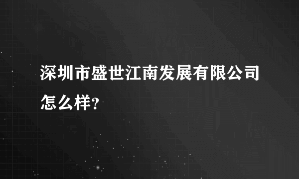 深圳市盛世江南发展有限公司怎么样？